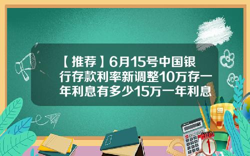 【推荐】6月15号中国银行存款利率新调整10万存一年利息有多少15万一年利息多少