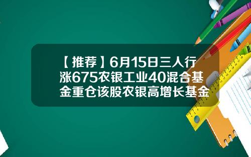 【推荐】6月15日三人行涨675农银工业40混合基金重仓该股农银高增长基金
