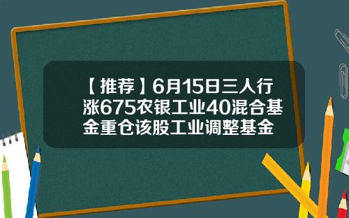 【推荐】6月15日三人行涨675农银工业40混合基金重仓该股工业调整基金