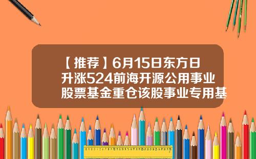 【推荐】6月15日东方日升涨524前海开源公用事业股票基金重仓该股事业专用基金