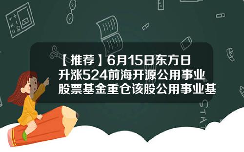 【推荐】6月15日东方日升涨524前海开源公用事业股票基金重仓该股公用事业基金