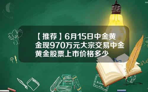 【推荐】6月15日中金黄金现970万元大宗交易中金黄金股票上市价格多少