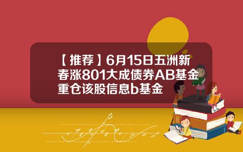 【推荐】6月15日五洲新春涨801大成债券AB基金重仓该股信息b基金