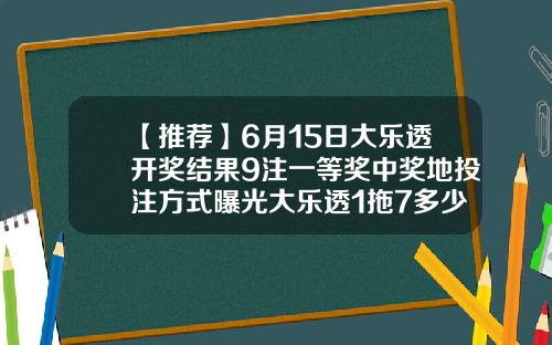 【推荐】6月15日大乐透开奖结果9注一等奖中奖地投注方式曝光大乐透1拖7多少钱