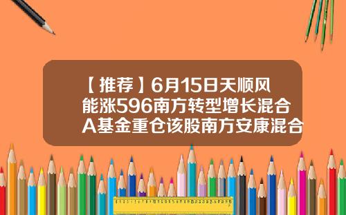 【推荐】6月15日天顺风能涨596南方转型增长混合A基金重仓该股南方安康混合基金