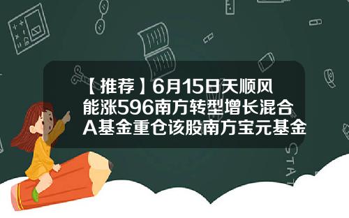 【推荐】6月15日天顺风能涨596南方转型增长混合A基金重仓该股南方宝元基金净值