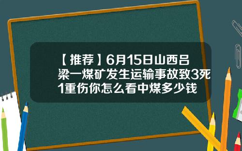 【推荐】6月15日山西吕梁一煤矿发生运输事故致3死1重伤你怎么看中煤多少钱