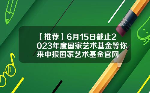 【推荐】6月15日截止2023年度国家艺术基金等你来申报国家艺术基金官网