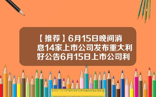 【推荐】6月15日晚间消息14家上市公司发布重大利好公告6月15日上市公司利好消息