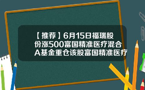 【推荐】6月15日福瑞股份涨500富国精准医疗混合A基金重仓该股富国精准医疗基金