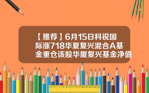 【推荐】6月15日科锐国际涨718华夏复兴混合A基金重仓该股华厦复兴基金净值