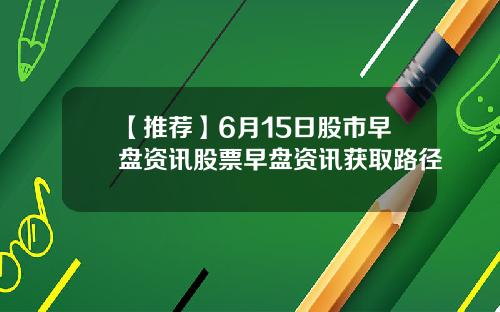 【推荐】6月15日股市早盘资讯股票早盘资讯获取路径