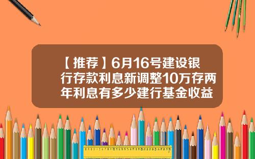 【推荐】6月16号建设银行存款利息新调整10万存两年利息有多少建行基金收益