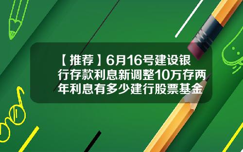 【推荐】6月16号建设银行存款利息新调整10万存两年利息有多少建行股票基金