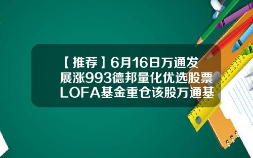 【推荐】6月16日万通发展涨993德邦量化优选股票LOFA基金重仓该股万通基金