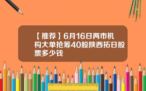 【推荐】6月16日两市机构大单抢筹40股陕西拓日股票多少钱