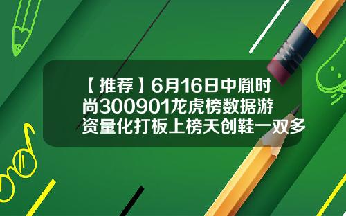 【推荐】6月16日中胤时尚300901龙虎榜数据游资量化打板上榜天创鞋一双多少钱