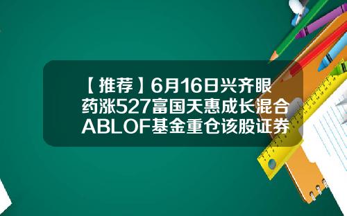 【推荐】6月16日兴齐眼药涨527富国天惠成长混合ABLOF基金重仓该股证券b级基金