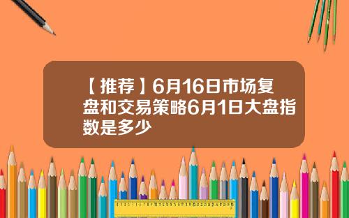 【推荐】6月16日市场复盘和交易策略6月1日大盘指数是多少