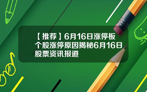 【推荐】6月16日涨停板个股涨停原因揭秘6月16日股票资讯报道
