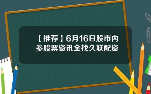 【推荐】6月16日股市内参股票资讯全找久联配资