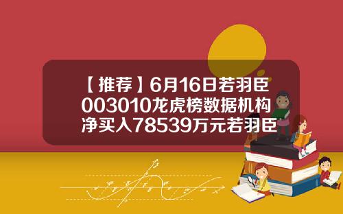 【推荐】6月16日若羽臣003010龙虎榜数据机构净买入78539万元若羽臣市值多少