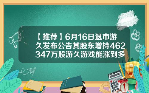 【推荐】6月16日退市游久发布公告其股东增持462347万股游久游戏能涨到多少