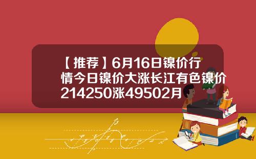 【推荐】6月16日镍价行情今日镍价大涨长江有色镍价214250涨49502月16号镍价多少
