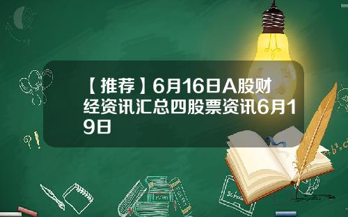 【推荐】6月16日A股财经资讯汇总四股票资讯6月19日