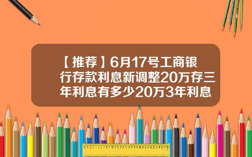 【推荐】6月17号工商银行存款利息新调整20万存三年利息有多少20万3年利息是多少