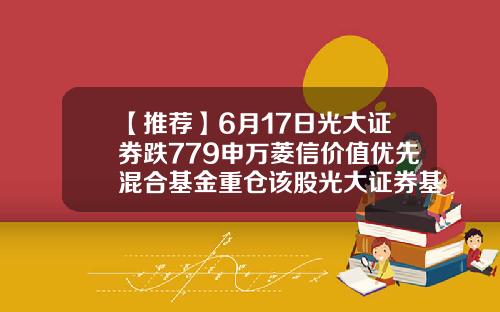 【推荐】6月17日光大证券跌779申万菱信价值优先混合基金重仓该股光大证券基金