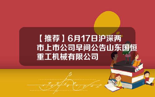 【推荐】6月17日沪深两市上市公司早间公告山东国恒重工机械有限公司