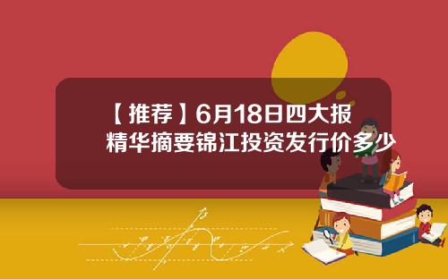 【推荐】6月18日四大报精华摘要锦江投资发行价多少