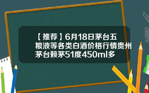 【推荐】6月18日茅台五粮液等各类白酒价格行情贵州茅台赖茅51度450ml多少钱