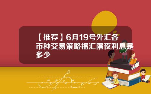 【推荐】6月19号外汇各币种交易策略福汇隔夜利息是多少