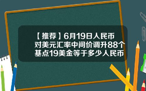 【推荐】6月19日人民币对美元汇率中间价调升88个基点19美金等于多少人民币