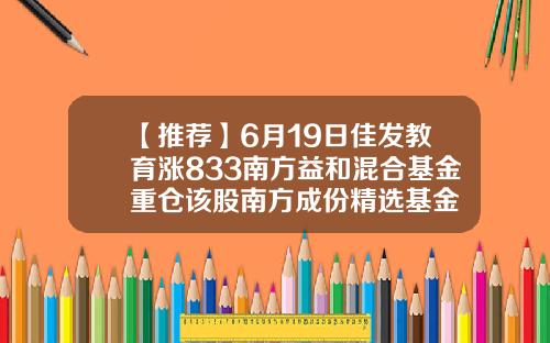 【推荐】6月19日佳发教育涨833南方益和混合基金重仓该股南方成份精选基金