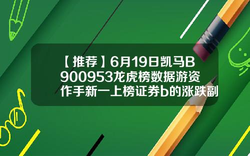 【推荐】6月19日凯马B900953龙虎榜数据游资作手新一上榜证券b的涨跌副是多少