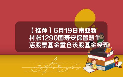 【推荐】6月19日南亚新材涨1290国寿安保智慧生活股票基金重仓该股基金经理张琦