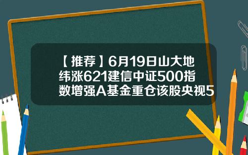 【推荐】6月19日山大地纬涨621建信中证500指数增强A基金重仓该股央视50基金