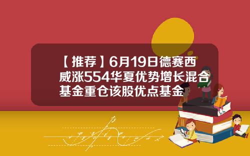 【推荐】6月19日德赛西威涨554华夏优势增长混合基金重仓该股优点基金