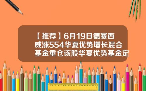 【推荐】6月19日德赛西威涨554华夏优势增长混合基金重仓该股华夏优势基金定投