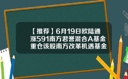 【推荐】6月19日欧陆通涨591南方君誉混合A基金重仓该股南方改革机遇基金