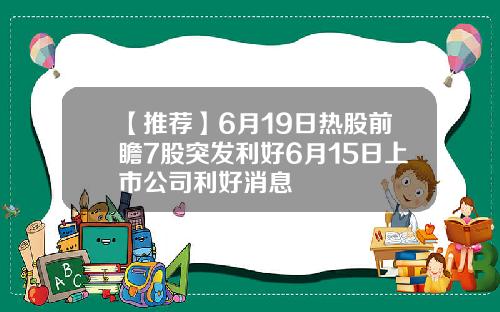 【推荐】6月19日热股前瞻7股突发利好6月15日上市公司利好消息