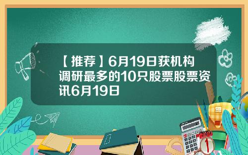【推荐】6月19日获机构调研最多的10只股票股票资讯6月19日