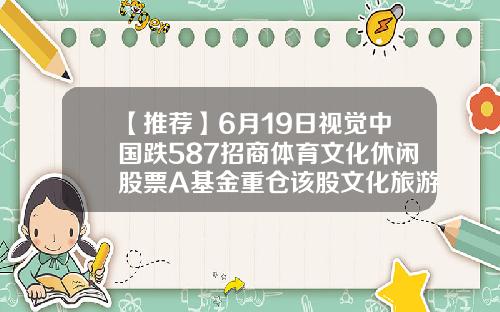 【推荐】6月19日视觉中国跌587招商体育文化休闲股票A基金重仓该股文化旅游基金