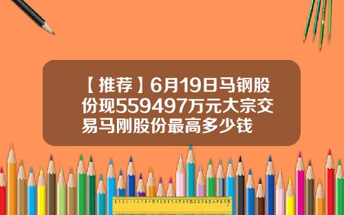 【推荐】6月19日马钢股份现559497万元大宗交易马刚股份最高多少钱