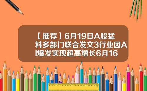 【推荐】6月19日A股猛料多部门联合发文3行业因AI爆发实现超高增长6月16日股票资讯
