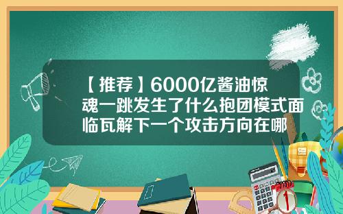 【推荐】6000亿酱油惊魂一跳发生了什么抱团模式面临瓦解下一个攻击方向在哪