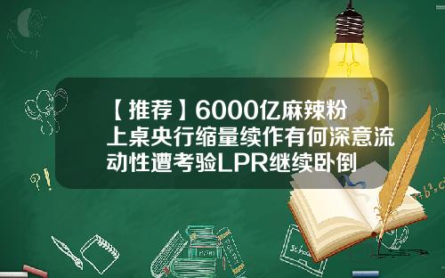 【推荐】6000亿麻辣粉上桌央行缩量续作有何深意流动性遭考验LPR继续卧倒
